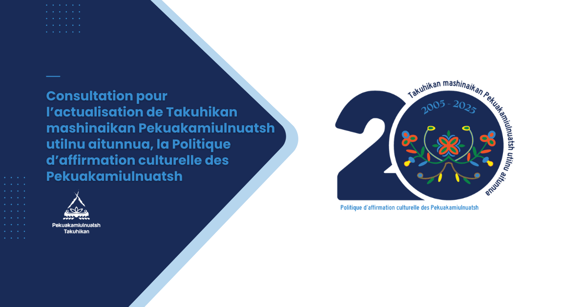 Consultation pour l’actualisation de Takuhikan mashinaikan Pekuakamiulnuatsh utilnu aitunnua, la Politique d’affirmation culturelle des Pekuakamiulnuatsh